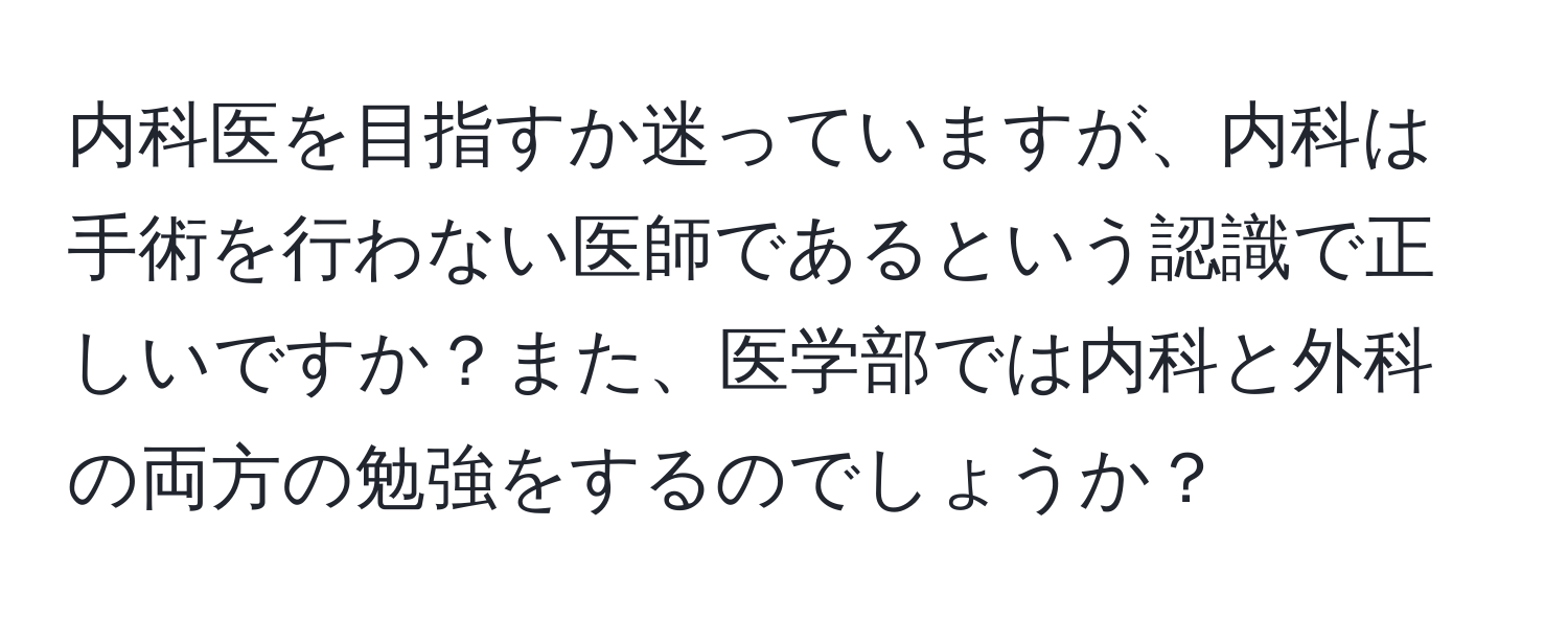 内科医を目指すか迷っていますが、内科は手術を行わない医師であるという認識で正しいですか？また、医学部では内科と外科の両方の勉強をするのでしょうか？