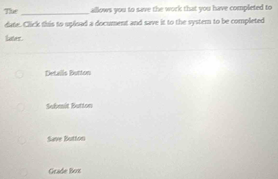 The _allows you to save the work that you have completed to
date. Click this to upload a document and save it to the systern to be completed
later.
Detalls Bation
Sebmit Batton
Save Button
Grade Box