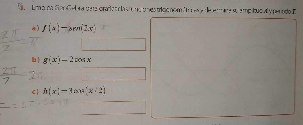 Emplea GeoGebra para graficar las funciones trigonométricas y determina su amplitud 4 y período I
a) f(x)=sen (2x)
b) g(x)=2cos x
c) h(x)=3cos (x/2)