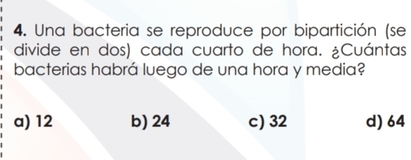 Una bacteria se reproduce por bipartición (se
divide en dos) cada cuarto de hora. ¿Cuántas
bacterias habrá luego de una hora y media?
a) 12 b) 24 c) 32 d) 64