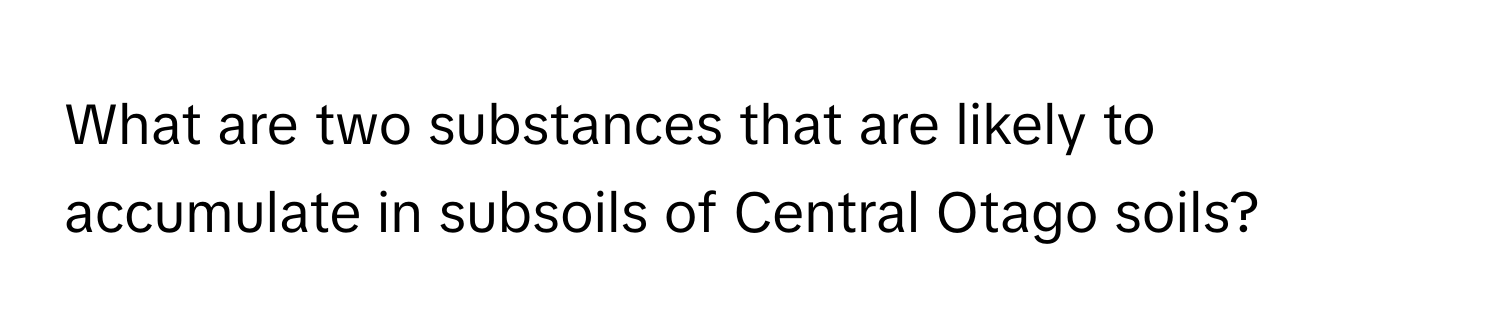 What are two substances that are likely to accumulate in subsoils of Central Otago soils?