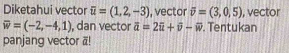 Diketahui vector overline u=(1,2,-3) , vector overline v=(3,0,5) , vector
overline w=(-2,-4,1) , dan vector overline a=2overline u+overline v-overline w. Tentukan 
panjang vector ā!