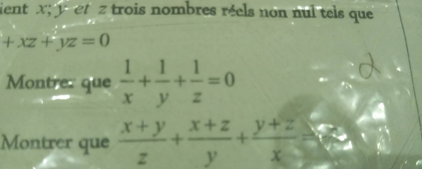 ient x; y et z trois nombres réels non nul tels que
+xz+yz=0
Montrer que  1/x + 1/y + 1/z =0
Montrer que  (x+y)/z + (x+z)/y + (y+z)/x =