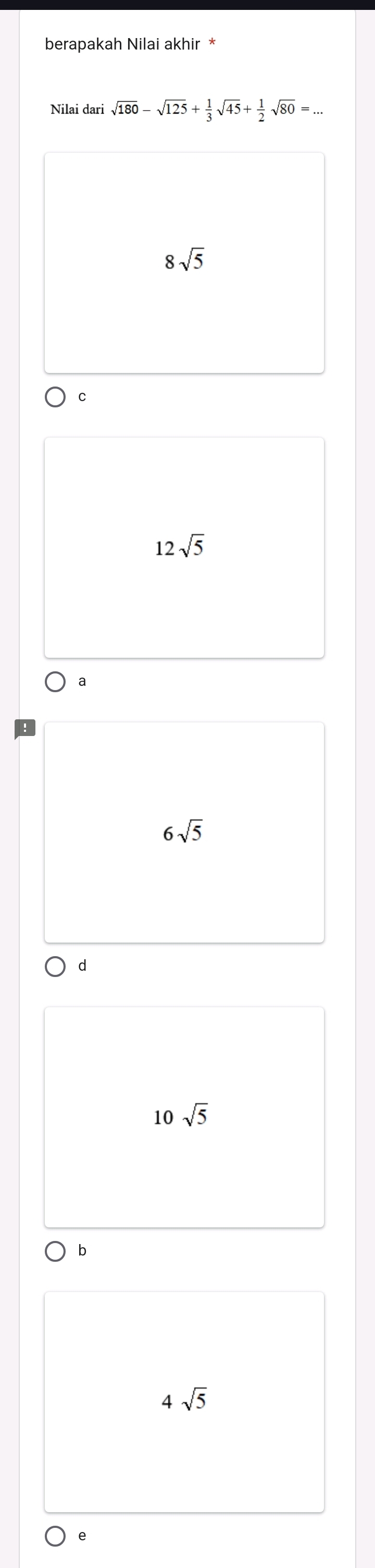 berapakah Nilai akhir *
Nilai dari sqrt(180)-sqrt(125)+ 1/3 sqrt(45)+ 1/2 sqrt(80)=...
8sqrt(5)
C
12sqrt(5)
6sqrt(5)
d
10sqrt(5)
b
4sqrt(5)
e