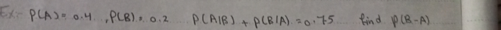 ExE P(A)=0.4, P(B)=0.2P(A|B)+P(B|A)=0.75 kind P(B-A)