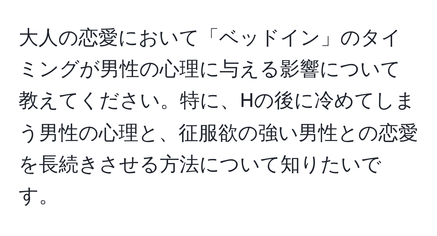 大人の恋愛において「ベッドイン」のタイミングが男性の心理に与える影響について教えてください。特に、Hの後に冷めてしまう男性の心理と、征服欲の強い男性との恋愛を長続きさせる方法について知りたいです。