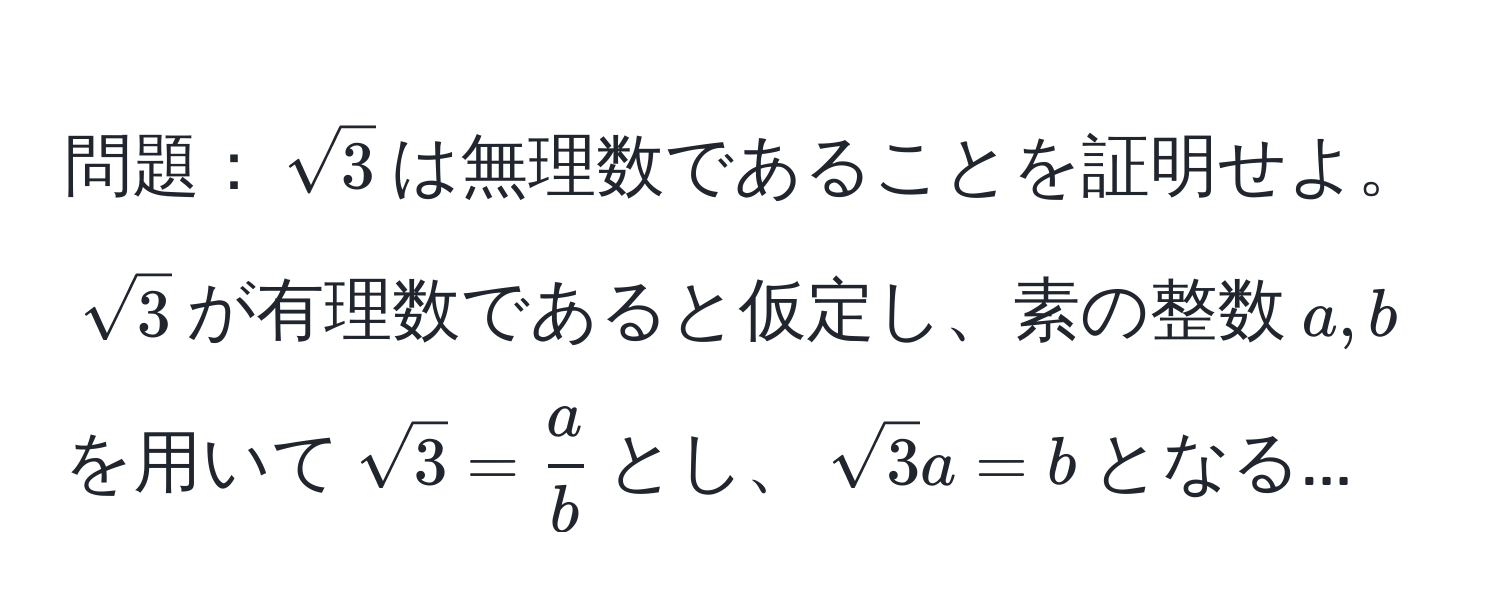 問題：$sqrt(3)$は無理数であることを証明せよ。$sqrt(3)$が有理数であると仮定し、素の整数$a,b$を用いて$sqrt(3) =  a/b $とし、$sqrt(3) a = b$となる...