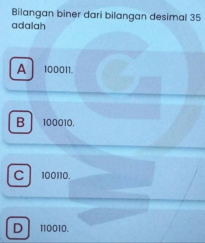 Bilangan biner dari bilangan desimal 35
adalah
A 100011.
B 100010.
C 100110.
D 110010.