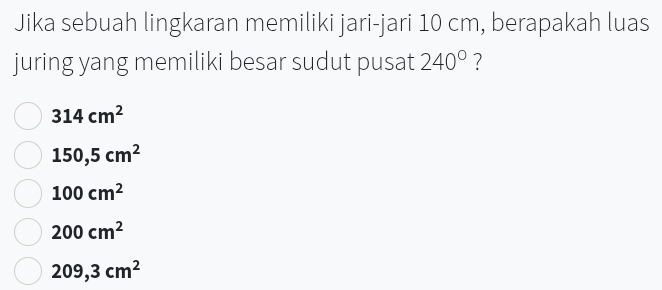 Jika sebuah lingkaran memiliki jari-jari 10 cm, berapakah luas
juring yang memiliki besar sudut pusat 240° ?
314cm^2
150,5cm^2
100cm^2
200cm^2
209,3cm^2