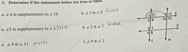 Determine if the statements below are true or false. 
a. ∠ 6 is supplementary to ∠ 10 b. ∠ 3≌ ∠ 8
c. ∠ 5 is supplementary to ∠ 1 Tr d. ∠ 2≌ ∠ 7
e. ∠ 4≌ ∠ 11 f. ∠ 9≌ ∠ 1