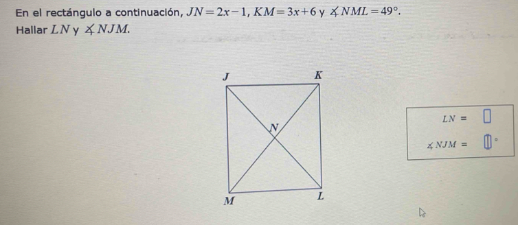 En el rectángulo a continuación, JN=2x-1, KM=3x+6 y ∠ NML=49°. 
Hallar 1, N y ∠ NJM.
LN=□
∠ NJM=