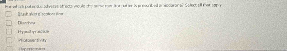 For which potential adverse effects would the nurse monitor patients prescribed amiodarone? Select all that apply
Blush skin discoloration
Diarrhea
Hypothyroidism
Phatosentivity
Hypertension