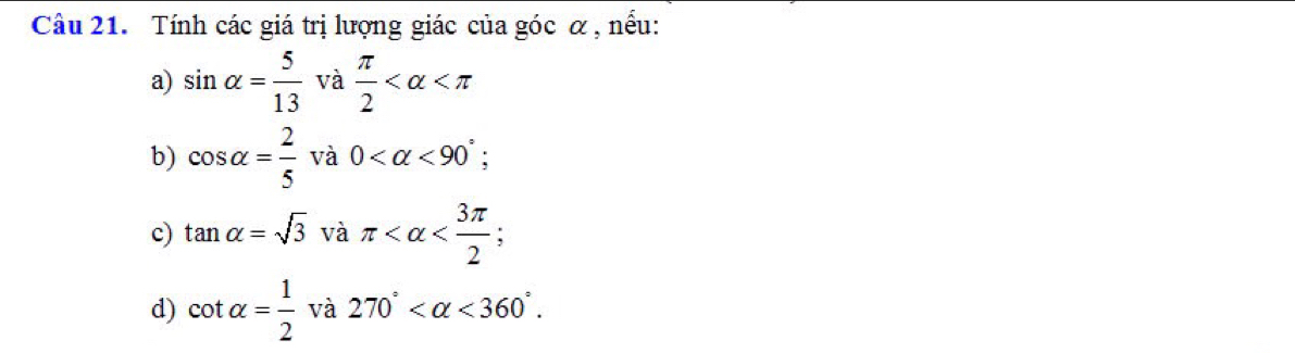 Tính các giá trị lượng giác của góc α , nếu: 
a) sin alpha = 5/13  và  π /2 
b) cos alpha = 2/5  và 0 <90° I 
c) tan alpha =sqrt(3) _ ^* q π
d) cot alpha = 1/2 va270° <360°.