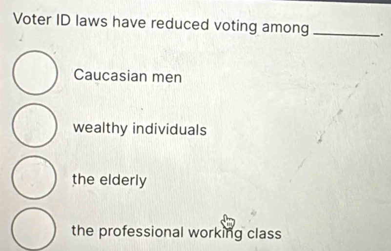 Voter ID laws have reduced voting among_
.
Caucasian men
wealthy individuals
the elderly
the professional working class