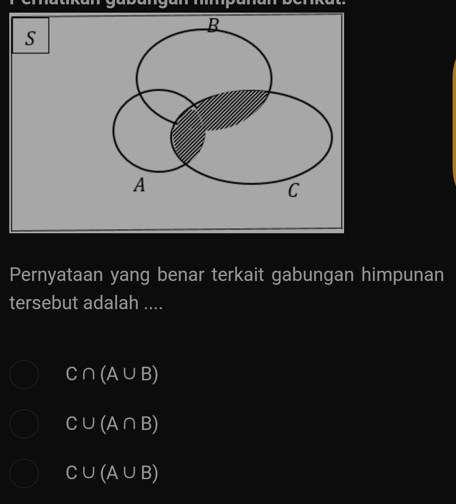 Pernyataan yang benar terkait gabungan himpunan
tersebut adalah ....
C∩ (A∪ B)
C∪ (A∩ B)
C∪ (A∪ B)