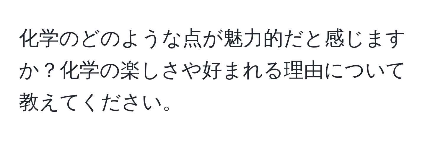 化学のどのような点が魅力的だと感じますか？化学の楽しさや好まれる理由について教えてください。