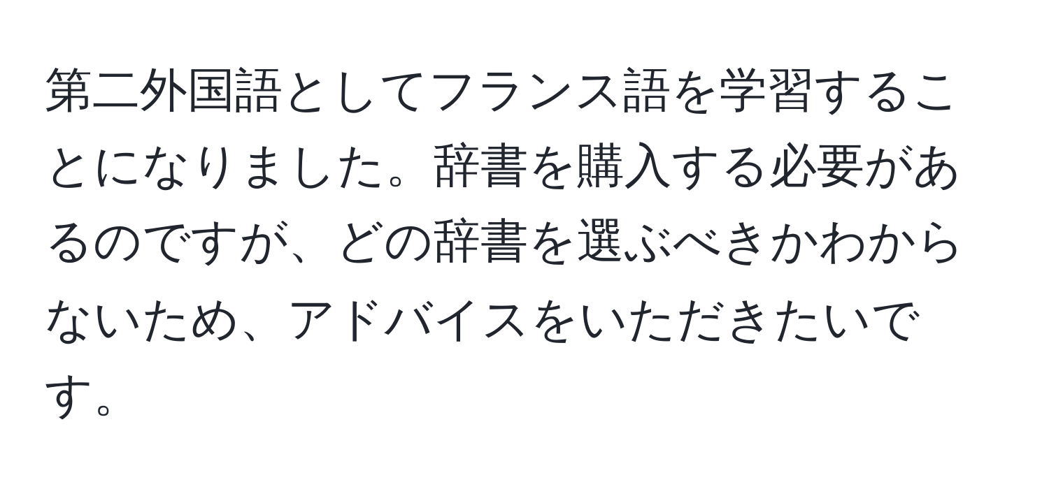 第二外国語としてフランス語を学習することになりました。辞書を購入する必要があるのですが、どの辞書を選ぶべきかわからないため、アドバイスをいただきたいです。