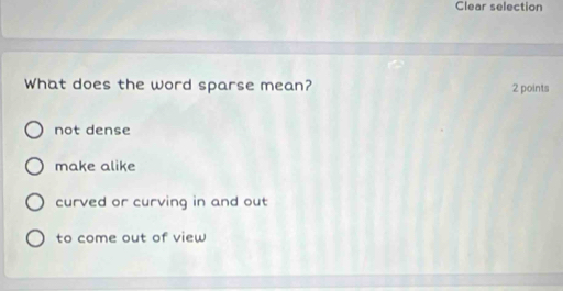 Clear selection
What does the word sparse mean? 2 points
not dense
make alike
curved or curving in and out
to come out of view