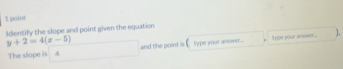 Identify the slope and point given the equation
y+2=4(x-5)
The slope is 4 and the point is ( type your answer... type your answer... 
).