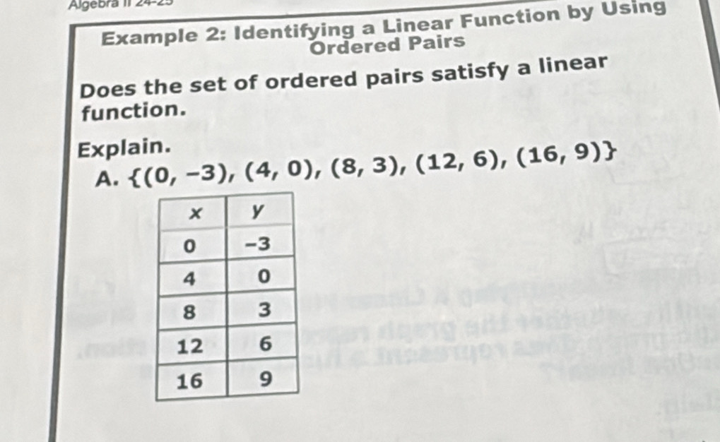 Algebra II 24 
Example 2: Identifying a Linear Function by Using 
Ordered Pairs 
Does the set of ordered pairs satisfy a linear 
function. 
Explain. 
A.  (0,-3),(4,0),(8,3),(12,6),(16,9)