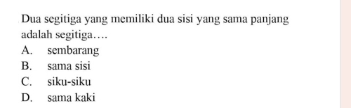 Dua segitiga yang memiliki dua sisi yang sama panjang
adalah segitiga….
A. sembarang
B. sama sisi
C. siku-siku
D. sama kaki