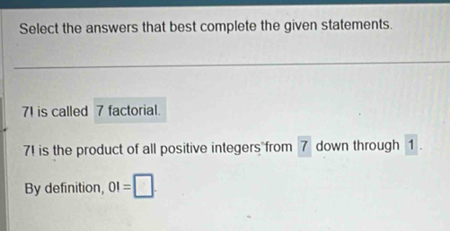 Select the answers that best complete the given statements.
71 is called 7 factorial.
7! is the product of all positive integers from 7 down through 1. 
By definition, 01=□.