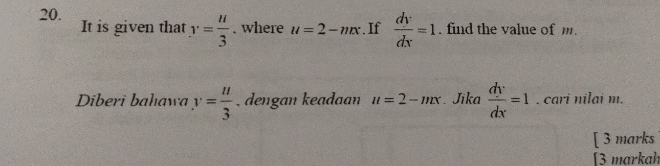 It is given that y= u/3 . where u=2-nx. If  dy/dx =1. find the value of m. 
Diberi bahawa y= u/3  , dengan keadaan u=2-mx. Jika  dy/dx =1. cari nilai m. 
[ 3 marks 
[3 markah