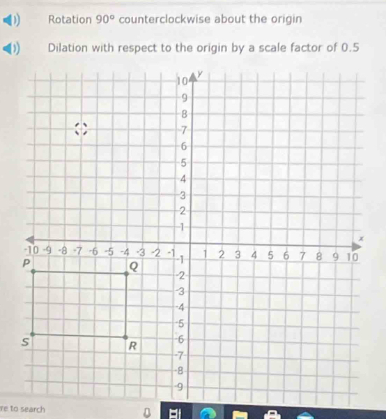 Rotation 90° counterclockwise about the origin 
Dilation with respect to the origin by a scale factor of 0.5
re to search