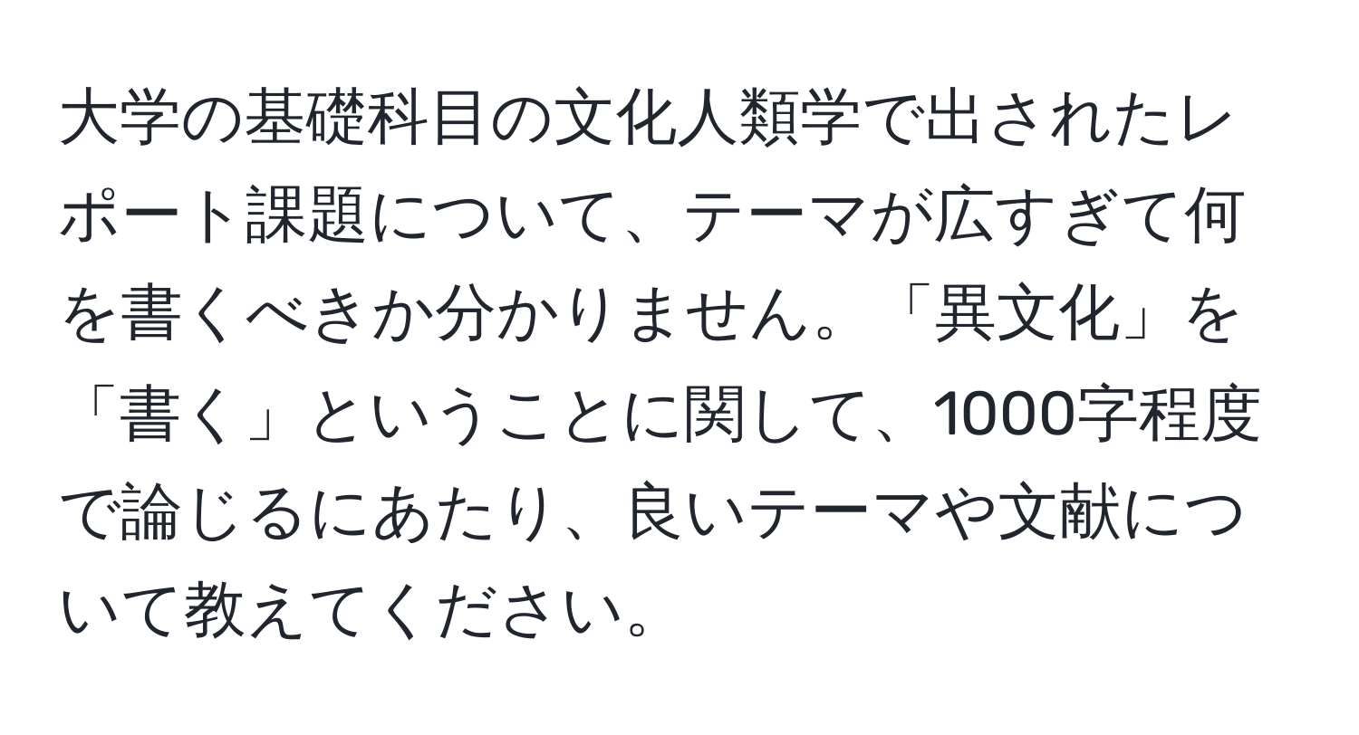 大学の基礎科目の文化人類学で出されたレポート課題について、テーマが広すぎて何を書くべきか分かりません。「異文化」を「書く」ということに関して、1000字程度で論じるにあたり、良いテーマや文献について教えてください。