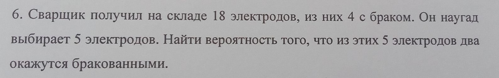 б. Сваршдеик лолучиеле на складе 18 электреодовеуеδиηзених 4 с бракоме Он наугад 
выбирает 5 электродов. Найти вероятность того, что из этих δ электродов два 
окажутся бракованными.