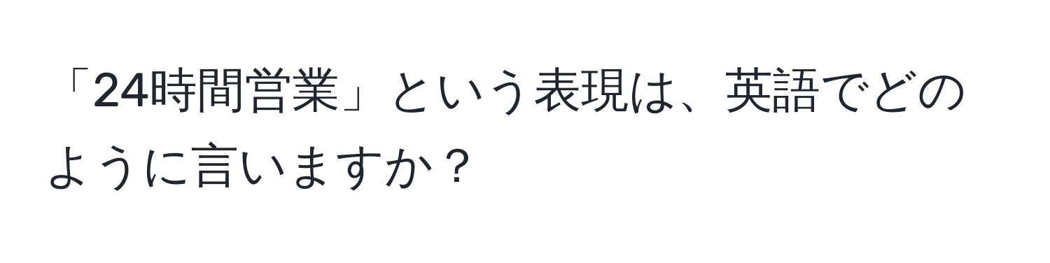 「24時間営業」という表現は、英語でどのように言いますか？