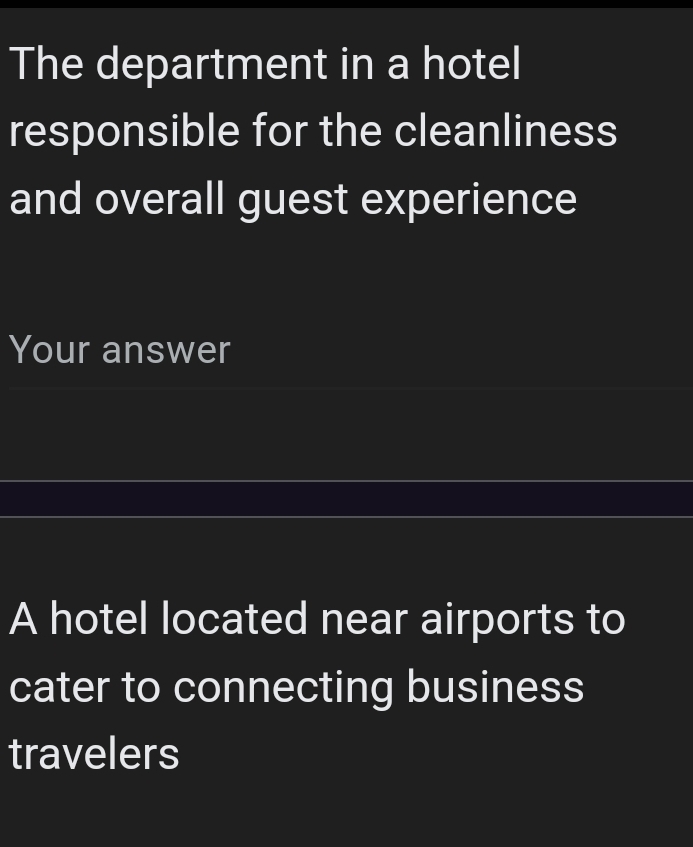 The department in a hotel 
responsible for the cleanliness 
and overall guest experience 
Your answer 
A hotel located near airports to 
cater to connecting business 
travelers