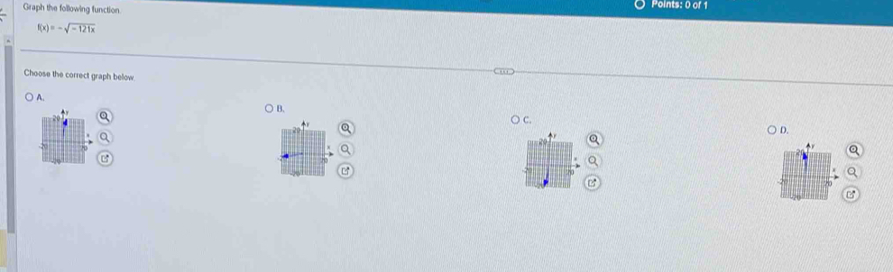 Graph the following function. 
Points: 0 of 1
f(x)=-sqrt(-121x)
Choose the correct graph below 
A. 
B. 
a 
D.