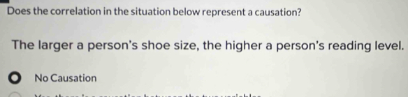 Does the correlation in the situation below represent a causation?
The larger a person's shoe size, the higher a person's reading level.
。 No Causation