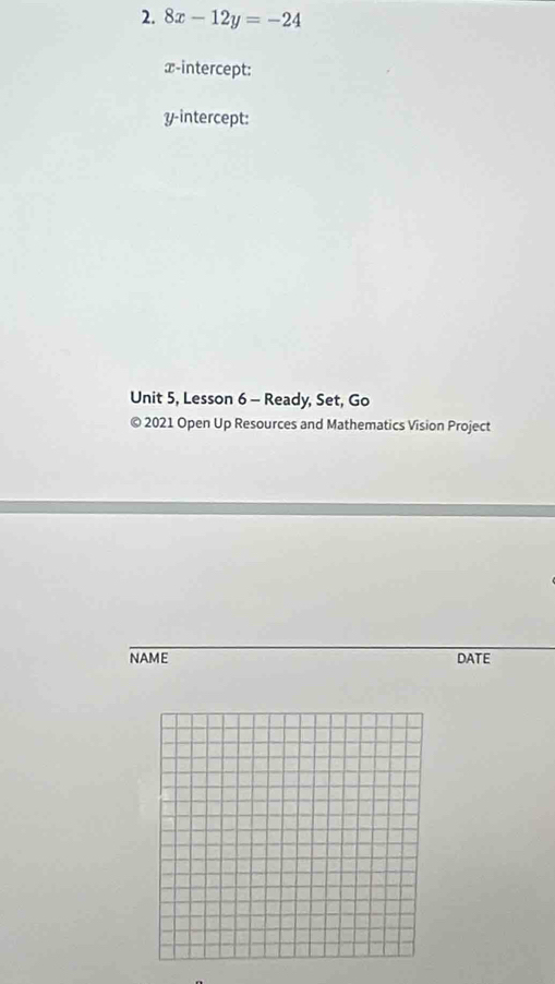 8x-12y=-24
x-intercept: 
y-intercept: 
Unit 5, Lesson 6 - Ready, Set, Go 
© 2021 Open Up Resources and Mathematics Vision Project 
NAME DATE