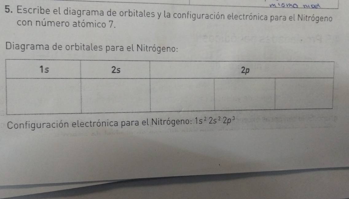 Escribe el diagrama de orbitales y la configuración electrónica para el Nitrógeno 
con número atómico 7. 
Diagrama de orbitales para el Nitrógeno: 
Configuración electrónica para el Nitrógeno: 1s^22s^22p^3