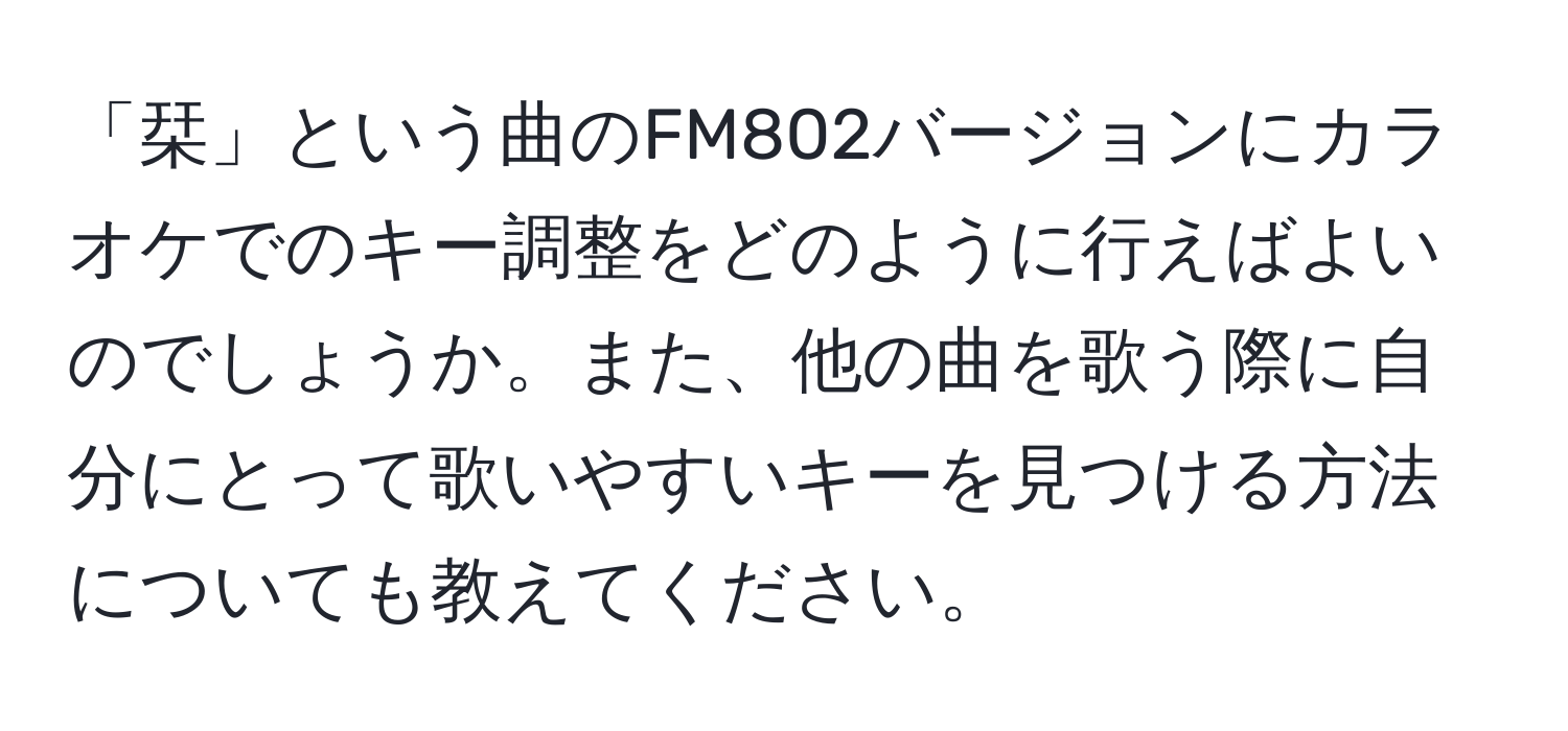 「栞」という曲のFM802バージョンにカラオケでのキー調整をどのように行えばよいのでしょうか。また、他の曲を歌う際に自分にとって歌いやすいキーを見つける方法についても教えてください。