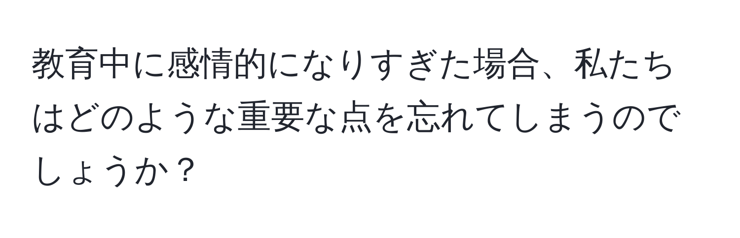 教育中に感情的になりすぎた場合、私たちはどのような重要な点を忘れてしまうのでしょうか？