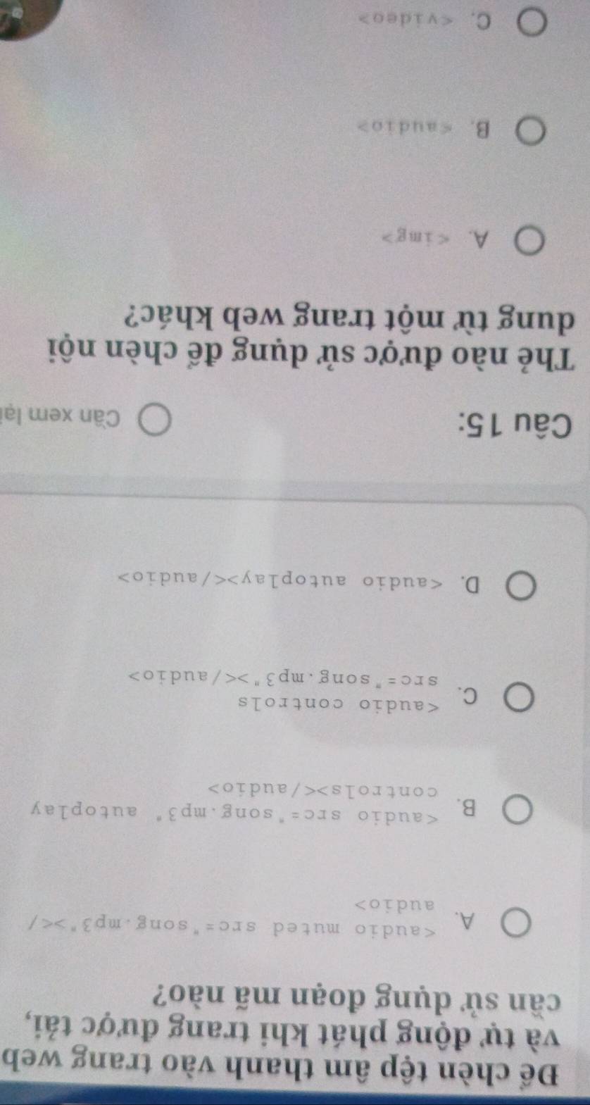 Để chèn tệp âm thanh vào trang web
và tự động phát khi trang được tải,
cần sử dụng đoạn mã nào?

B.
C.
D.
Câu 15: Cần xem lại
Thẻ nào được sử dụng để chèn nội
dung từ một trang web khác?
A.
B.
C.