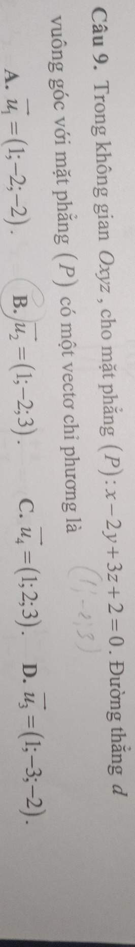 Trong không gian Oxyz , cho mặt phẳng (P): x-2y+3z+2=0. Đường thắng d
vuông góc với mặt phẳng (P) có một vectơ chỉ phương là
A. vector u_1=(1;-2;-2). B. vector u_2=(1;-2;3). C. vector u_4=(1;2;3). D. vector u_3=(1;-3;-2).