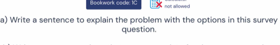 Bookwork code: 1C not allowed 
a) Write a sentence to explain the problem with the options in this survey 
question.