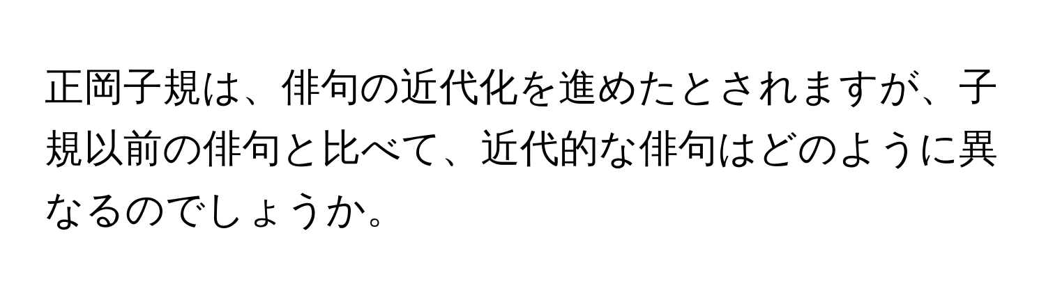 正岡子規は、俳句の近代化を進めたとされますが、子規以前の俳句と比べて、近代的な俳句はどのように異なるのでしょうか。