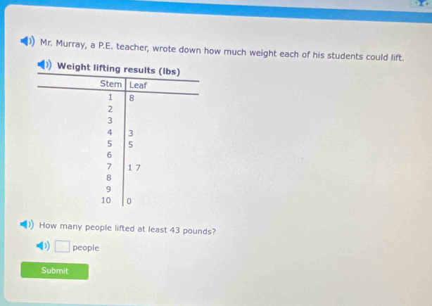 Mr. Murray, a P.E. teacher, wrote down how much weight each of his students could lift.
How many people lifted at least 43 pounds?
D) □ people
Submit