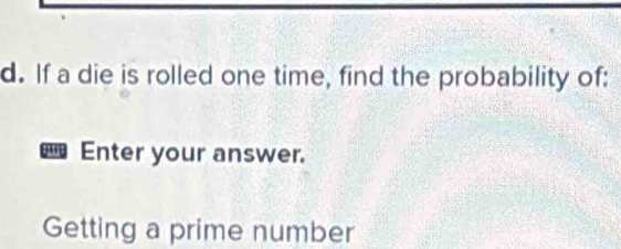 If a die is rolled one time, find the probability of: 
Enter your answer. 
Getting a prime number