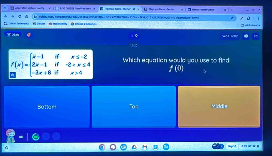 Applications | Rapididentity 9/10 QUIZIZZ PieceWise Reve X Playing a Game- Quizizz Playing a Game-Quizizz Basic CPR In struction ×
quizizz.com/join/game/U2FsdGVkX18yaj3ol5JReQf7eIm0w%252BPZOUeaA15HcNSkV1b019%252FE6KUgiZFtnidk?gameType=async :
District Bookmarks Classes Rapididentity Choose a Subject, All Boakmarks
28th 9663 8802 【 】
12/20
f(x)=beginarrayl x-1ifx≤ -2 2x-1if-2 4endarray. Which equation would you use to find
f(0)
Bottom Top Middle
Uljj
Sep 16 5.19 us