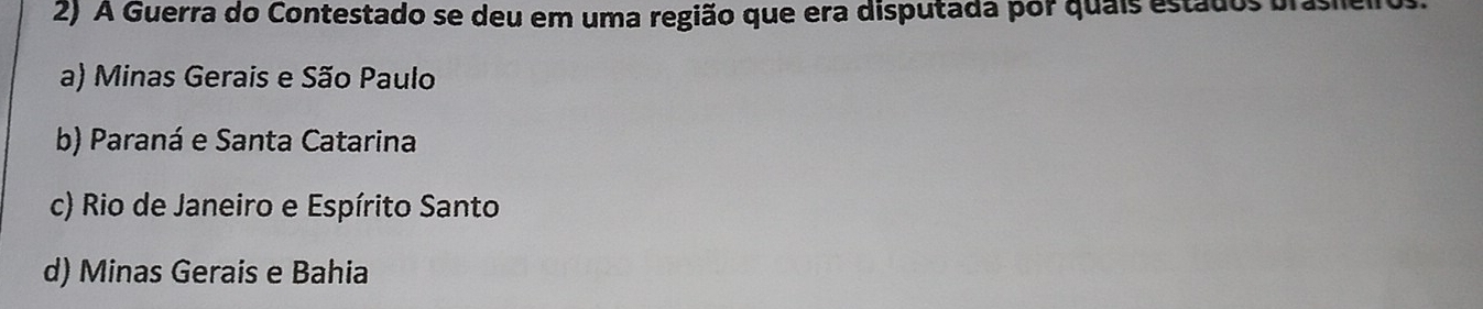 A Guerra do Contestado se deu em uma região que era disputada por quais estados brasie
a) Minas Gerais e São Paulo
b) Paraná e Santa Catarina
c) Rio de Janeiro e Espírito Santo
d) Minas Gerais e Bahia