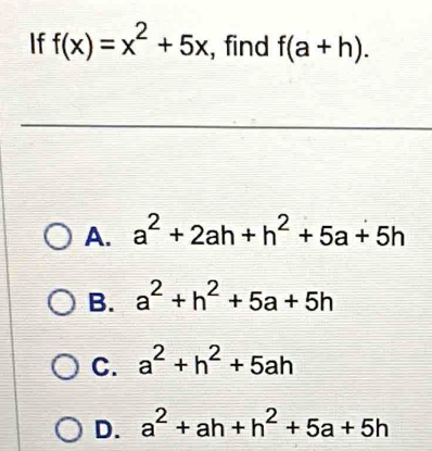 If f(x)=x^2+5x , find f(a+h).
A. a^2+2ah+h^2+5a+5h
B. a^2+h^2+5a+5h
C. a^2+h^2+5ah
D. a^2+ah+h^2+5a+5h