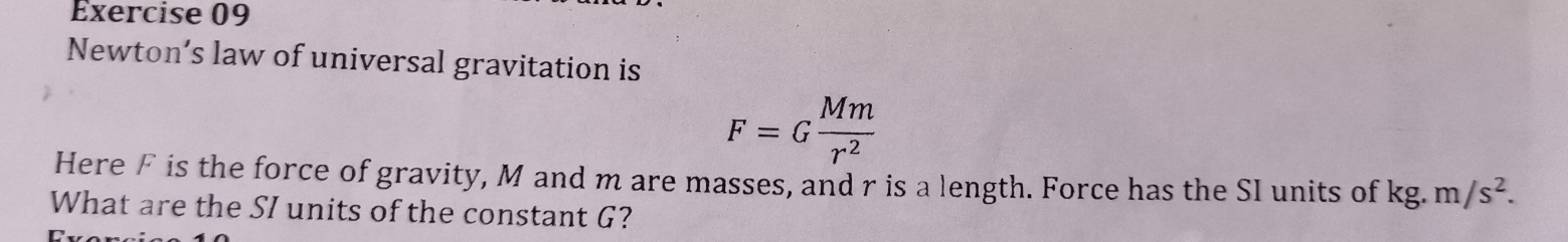 Newton’s law of universal gravitation is
F=G Mm/r^2 
Here F is the force of gravity, M and m are masses, and r is a length. Force has the SI units of kg.m/s^2. 
What are the SI units of the constant G?