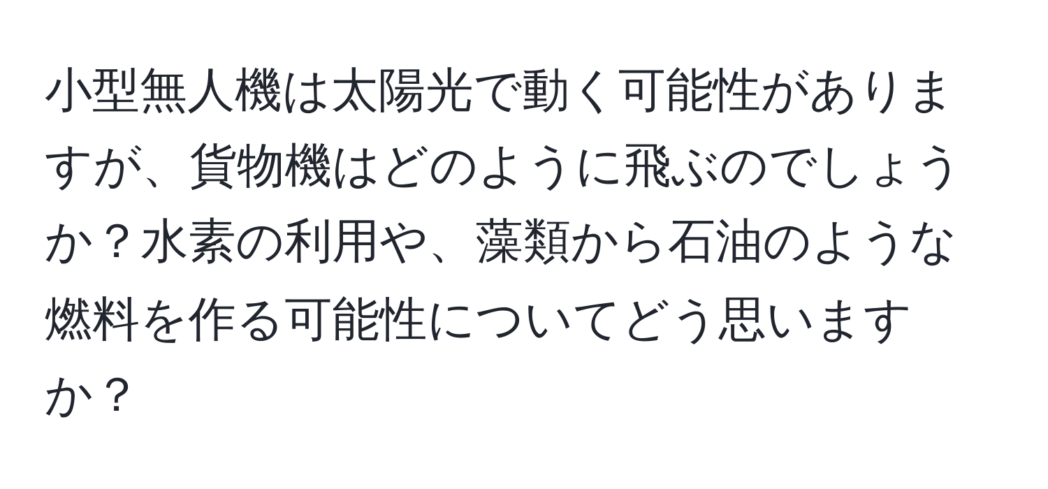 小型無人機は太陽光で動く可能性がありますが、貨物機はどのように飛ぶのでしょうか？水素の利用や、藻類から石油のような燃料を作る可能性についてどう思いますか？