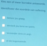 Kies een of meer korrekte antwoorde.
Identifiseer die voordele van oefening.
Beheer jou gewig.
Versterk jou bene en spiere.
Verminder stres en angs.
Al die bogenoemde.